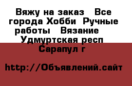 Вяжу на заказ - Все города Хобби. Ручные работы » Вязание   . Удмуртская респ.,Сарапул г.